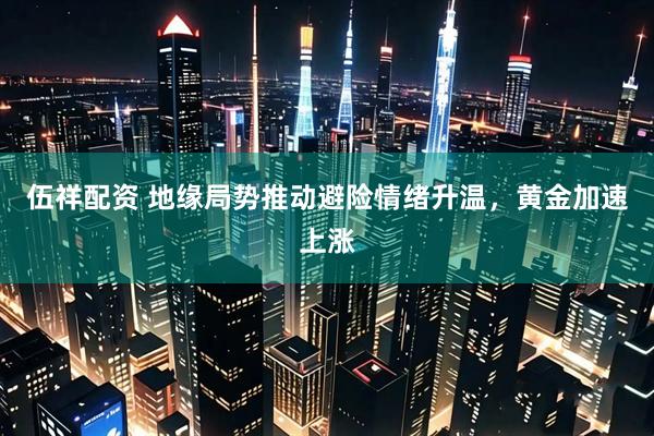 伍祥配资 地缘局势推动避险情绪升温，黄金加速上涨