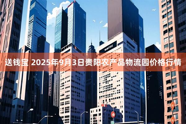 送钱宝 2025年9月3日贵阳农产品物流园价格行情