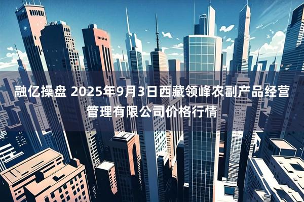 融亿操盘 2025年9月3日西藏领峰农副产品经营管理有限公司价格行情