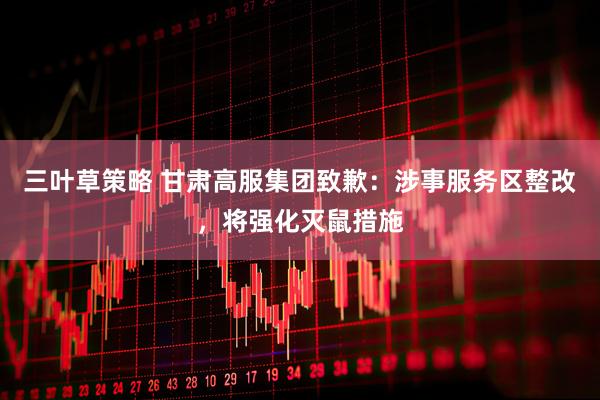 三叶草策略 甘肃高服集团致歉：涉事服务区整改，将强化灭鼠措施