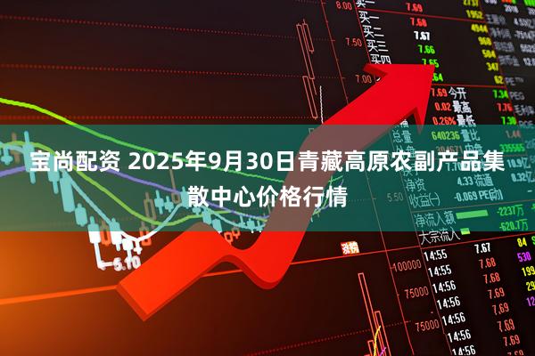 宝尚配资 2025年9月30日青藏高原农副产品集散中心价格行情