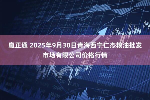 赢正通 2025年9月30日青海西宁仁杰粮油批发市场有限公司价格行情