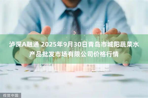 泸深A融通 2025年9月30日青岛市城阳蔬菜水产品批发市场有限公司价格行情