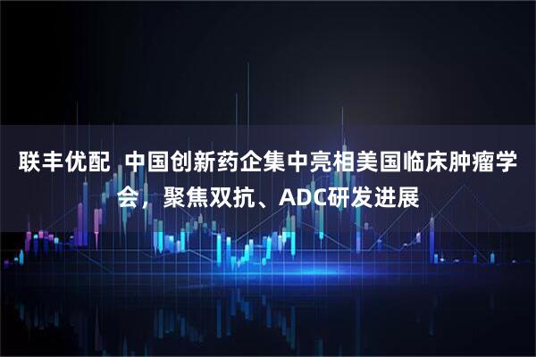 联丰优配  中国创新药企集中亮相美国临床肿瘤学会，聚焦双抗、ADC研发进展