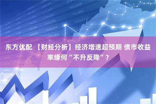 东方优配 【财经分析】经济增速超预期 债市收益率缘何“不升反降”？